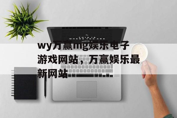 wy万赢mg娱乐电子游戏网站，万赢娱乐最新网站