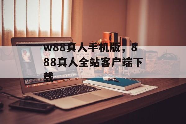 w88真人手机版，888真人全站客户端下载