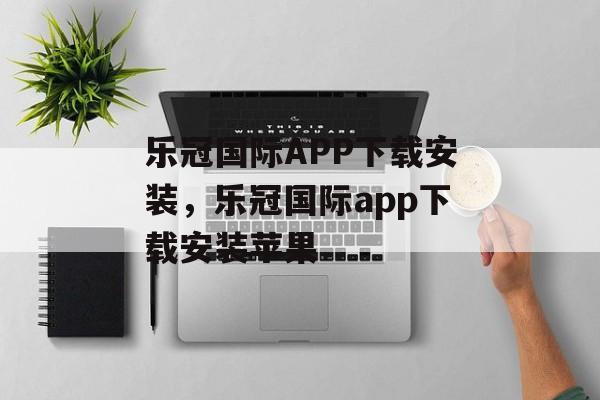 乐冠国际APP下载安装，乐冠国际app下载安装苹果