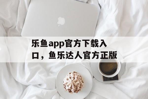 乐鱼app官方下载入口，鱼乐达人官方正版