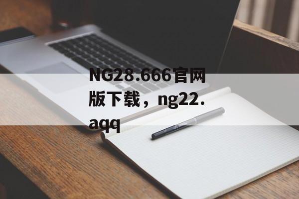 NG28.666官网版下载，ng22. aqq