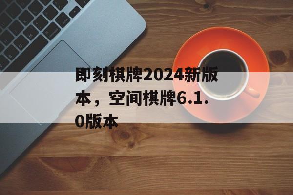 即刻棋牌2024新版本，空间棋牌6.1.0版本